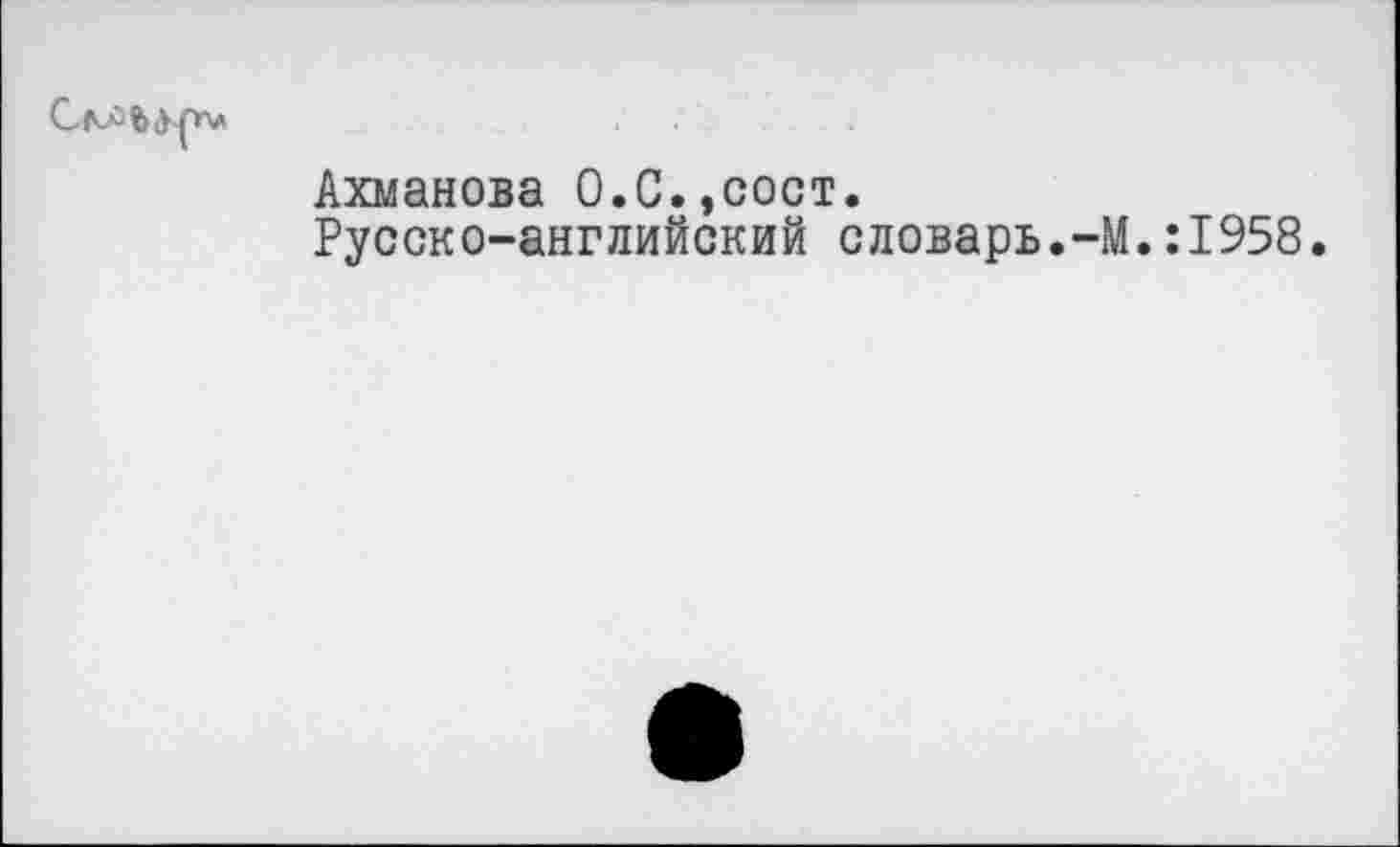 ﻿Ахманова О.С.,сост.
Русско-английский словарь.-М.:1958.